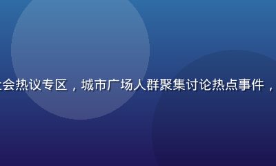 51吃瓜网社会热议专区，城市广场人群聚集讨论热点事件，社会新闻吃瓜